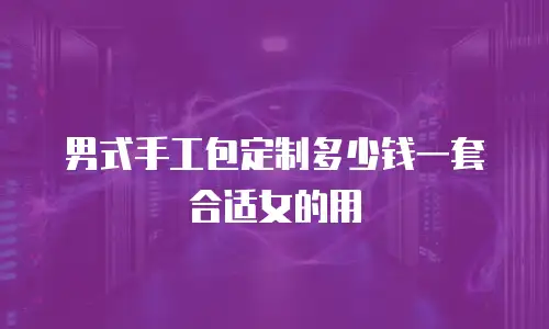 男式手工包定制多少钱一套合适女的用