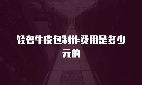 轻奢牛皮包制作费用是多少元的
