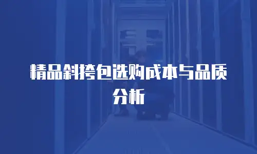 精品斜挎包选购成本与品质分析