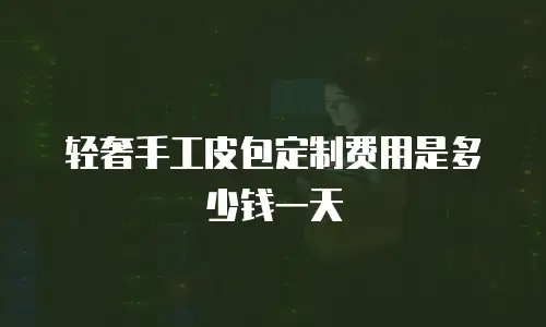 轻奢手工皮包定制费用是多少钱一天