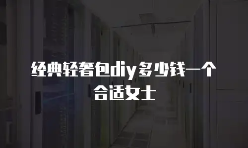 经典轻奢包diy多少钱一个合适女士