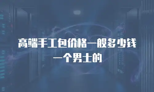 高端手工包价格一般多少钱一个男士的