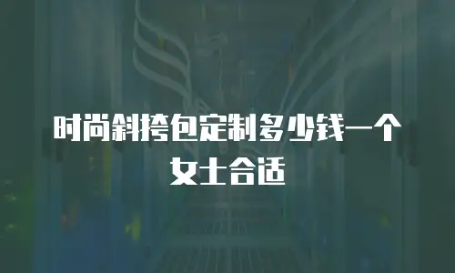 时尚斜挎包定制多少钱一个女士合适