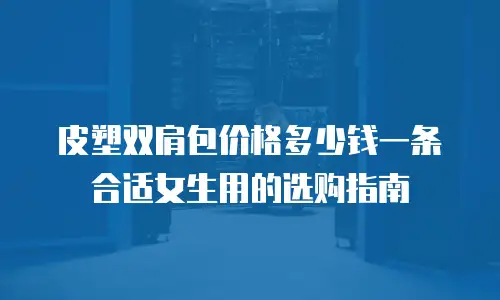 皮塑双肩包价格多少钱一条合适女生用的选购指南