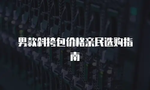 男款斜挎包价格亲民选购指南