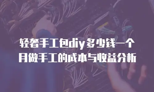 轻奢手工包diy多少钱一个月做手工的成本与收益分析