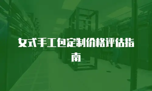 女式手工包定制价格评估指南