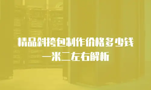 精品斜挎包制作价格多少钱一米二左右解析