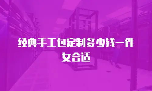 经典手工包定制多少钱一件女合适