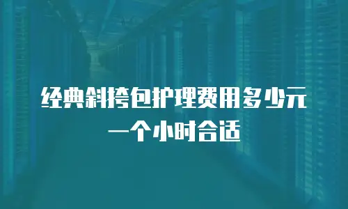 经典斜挎包护理费用多少元一个小时合适