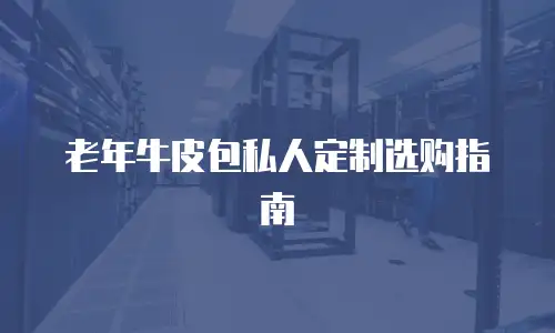 老年牛皮包私人定制选购指南
