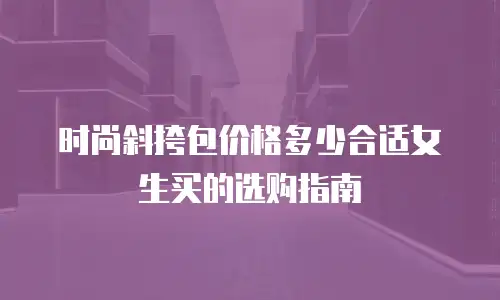 时尚斜挎包价格多少合适女生买的选购指南
