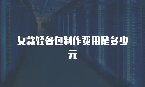 女款轻奢包制作费用是多少元