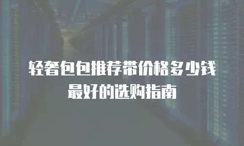 轻奢包包推荐带价格多少钱最好的选购指南