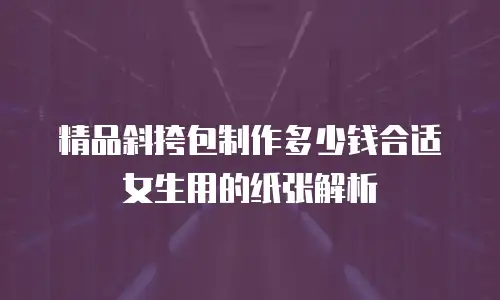 精品斜挎包制作多少钱合适女生用的纸张解析