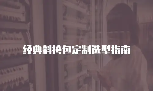 经典斜挎包定制选型指南