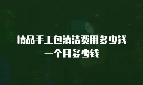 精品手工包清洁费用多少钱一个月多少钱