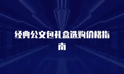 经典公文包礼盒选购价格指南