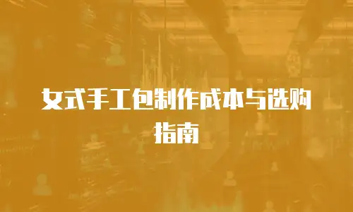 女式手工包制作成本与选购指南