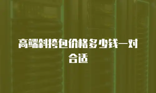 高端斜挎包价格多少钱一对合适