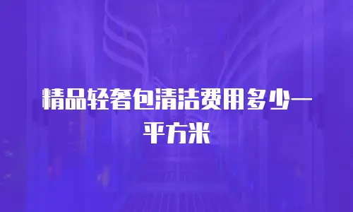 精品轻奢包清洁费用多少一平方米