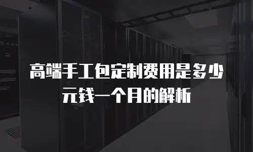 高端手工包定制费用是多少元钱一个月的解析