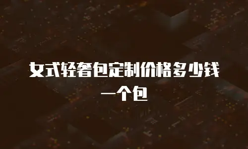 女式轻奢包定制价格多少钱一个包