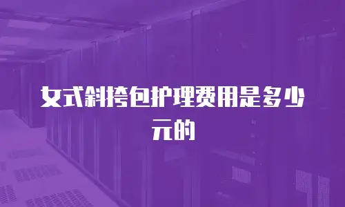 女式斜挎包护理费用是多少元的