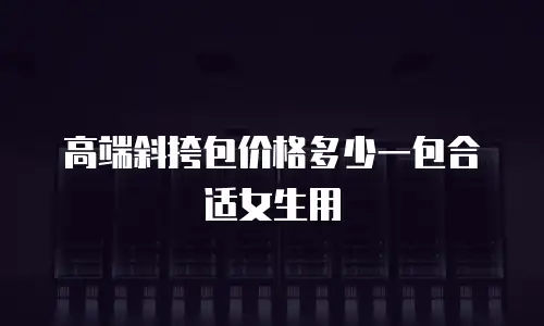 高端斜挎包价格多少一包合适女生用