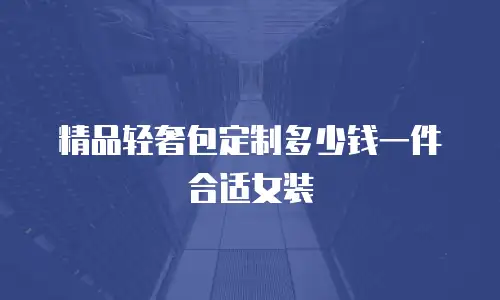 精品轻奢包定制多少钱一件合适女装