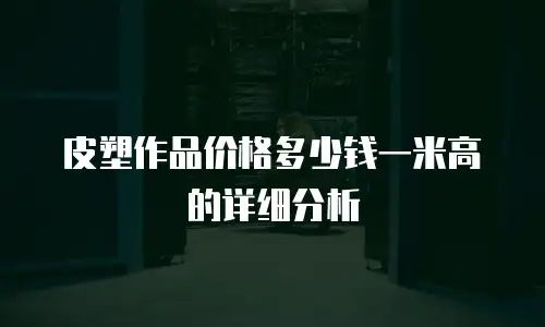 皮塑作品价格多少钱一米高的详细分析