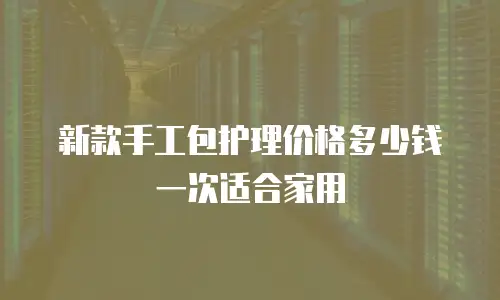 新款手工包护理价格多少钱一次适合家用