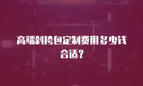 高端斜挎包定制费用多少钱合适？
