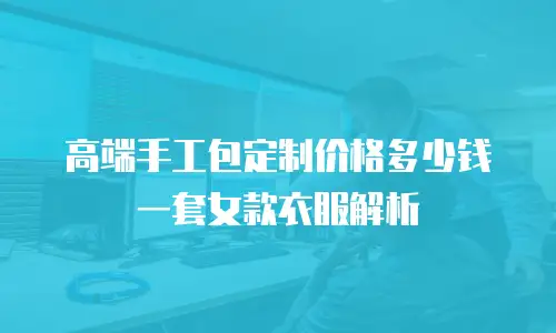 高端手工包定制价格多少钱一套女款衣服解析