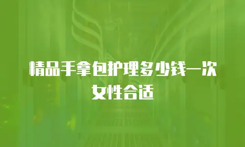 精品手拿包护理多少钱一次女性合适