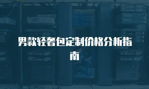 男款轻奢包定制价格分析指南