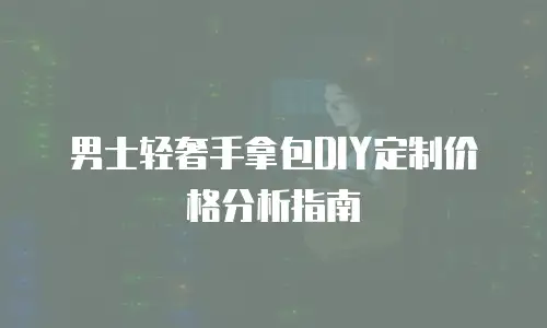 男士轻奢手拿包DIY定制价格分析指南