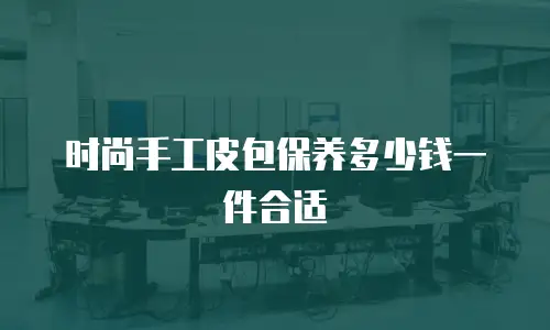 时尚手工皮包保养多少钱一件合适