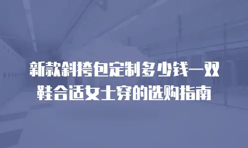 新款斜挎包定制多少钱一双鞋合适女士穿的选购指南