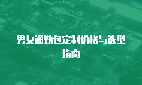 男女通勤包定制价格与选型指南