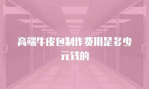 高端牛皮包制作费用是多少元钱的