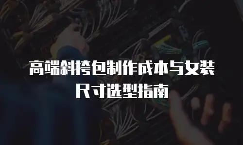 高端斜挎包制作成本与女装尺寸选型指南