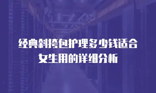 经典斜挎包护理多少钱适合女生用的详细分析