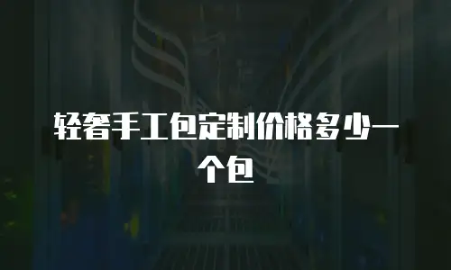 轻奢手工包定制价格多少一个包