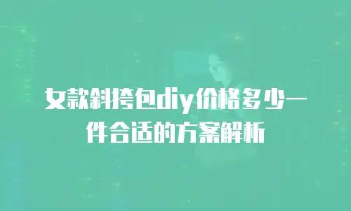 女款斜挎包diy价格多少一件合适的方案解析