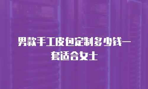 男款手工皮包定制多少钱一套适合女士