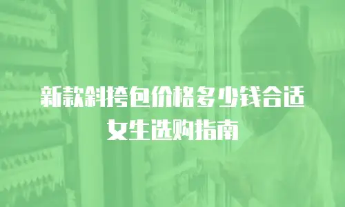 新款斜挎包价格多少钱合适女生选购指南