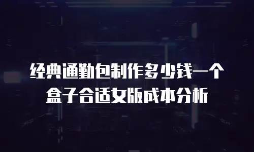 经典通勤包制作多少钱一个盒子合适女版成本分析