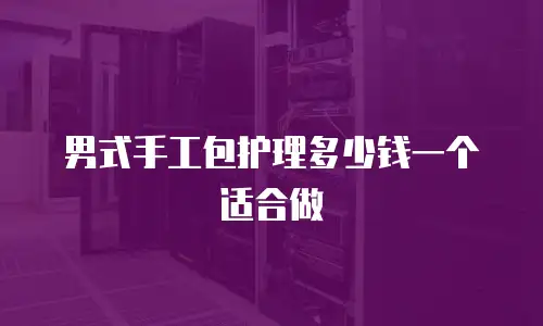男式手工包护理多少钱一个适合做