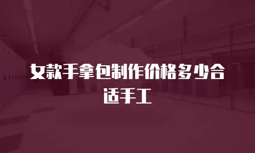 女款手拿包制作价格多少合适手工